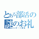 とある部活の謎のお礼（レポート報告）