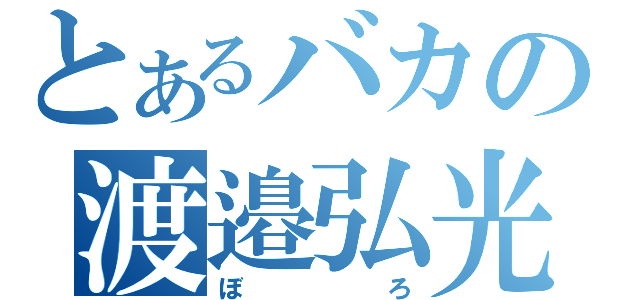 とあるバカの渡邉弘光（ぼろ）