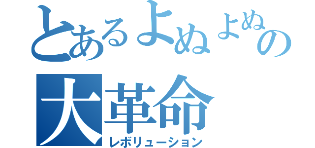 とあるよぬよぬの大革命（レボリューション）