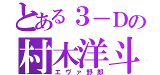 とある３－Ｄの村木洋斗（エヴァ野郎）