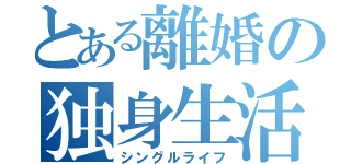 とある離婚の独身生活（シングルライフ）