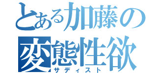 とある加藤の変態性欲（サディスト）