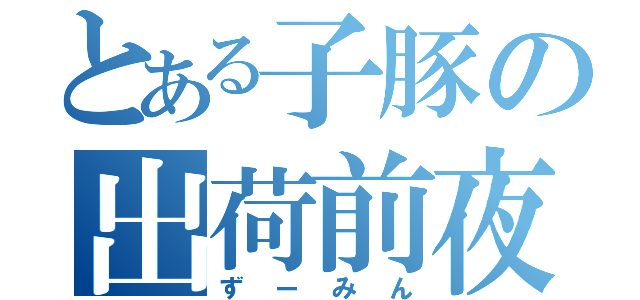 とある子豚の出荷前夜（ずーみん）