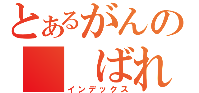 とあるがんの　　ばれ（インデックス）