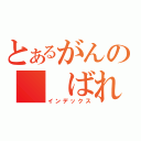 とあるがんの　　ばれ（インデックス）