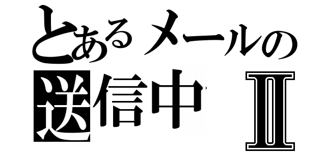 とあるメールの送信中Ⅱ（）