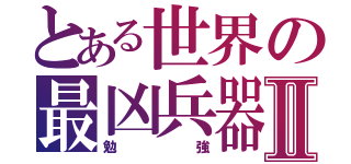 とある世界の最凶兵器Ⅱ（勉強）