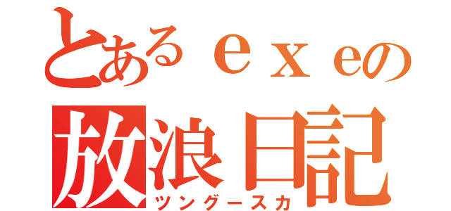 とあるｅｘｅの放浪日記（ツングースカ）