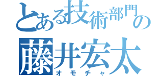 とある技術部門の藤井宏太（オモチャ）