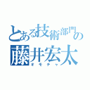 とある技術部門の藤井宏太（オモチャ）