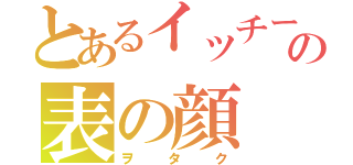 とあるイッチーの表の顔（ヲタク）