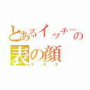 とあるイッチーの表の顔（ヲタク）