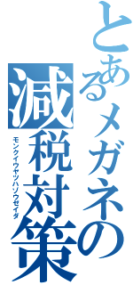 とあるメガネの減税対策（モンクイウヤツハゾウゼイダ）