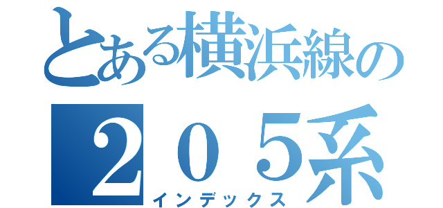 とある横浜線の２０５系（インデックス）