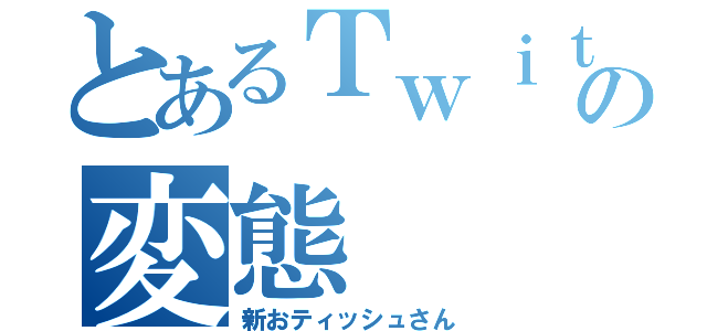 とあるＴｗｉｔｔｅｒの変態（新おティッシュさん）