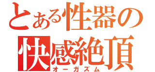 とある性器の快感絶頂（オーガズム）