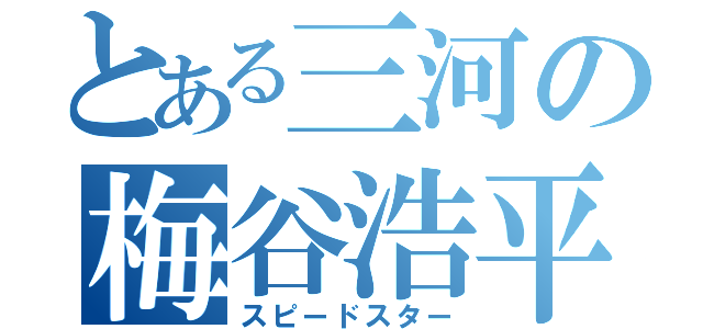 とある三河の梅谷浩平（スピードスター）