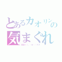 とあるカオリンの気まぐれ（日記☆（。・ｍ・）クス）