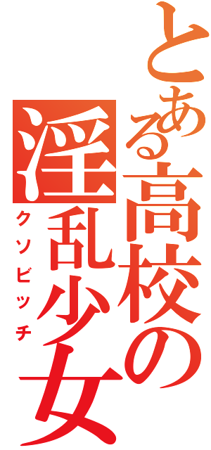 とある高校の淫乱少女（クソビッチ）