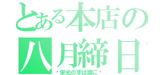 とある本店の八月締日（〜栄光の手は誰に〜）