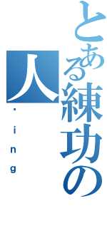 とある練功の人（拼ｉｎｇ）