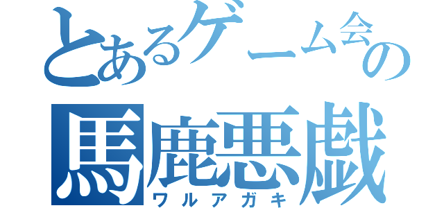 とあるゲーム会社の馬鹿悪戯（ワルアガキ）