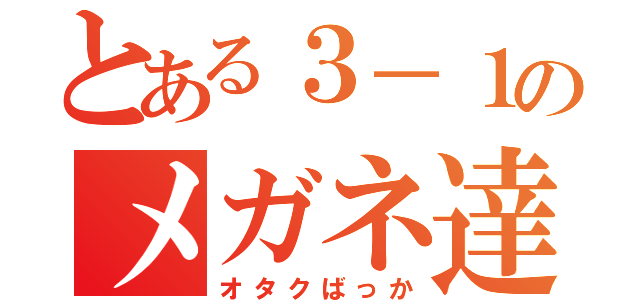 とある３－１のメガネ達（オタクばっか）