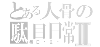 とある人骨の駄目日常Ⅱ（毎日〜２〜）