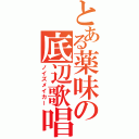 とある薬味の底辺歌唱（ノイズメイカー）