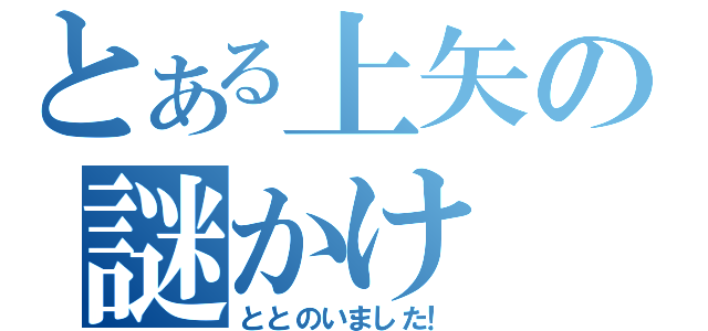 とある上矢の謎かけ（ととのいました！）