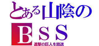 とある山陰のＢＳＳ（進撃の巨人を放送）