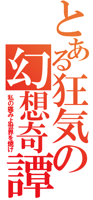 とある狂気の幻想奇譚（私の痛みよ世界を焼け）