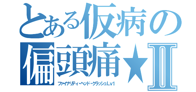 とある仮病の偏頭痛★Ⅱ（ファイナリティ・ヘッド・クラッシュＬｖ１）