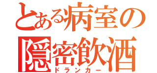 とある病室の隠密飲酒（ドランカー）