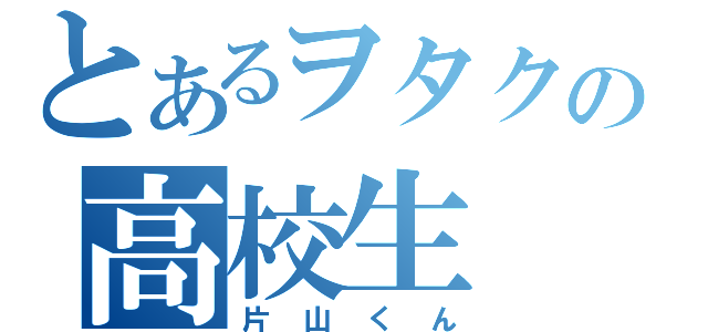 とあるヲタクの高校生（片山くん）