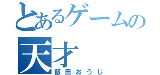 とあるゲームの天才（飯田おうじ）