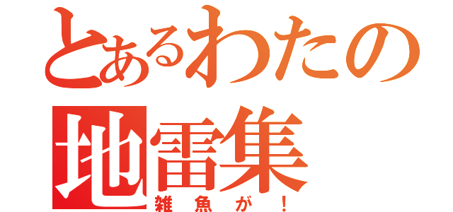 とあるわたの地雷集（雑魚が！）