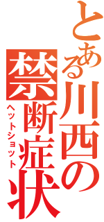 とある川西の禁断症状（ヘットショット）