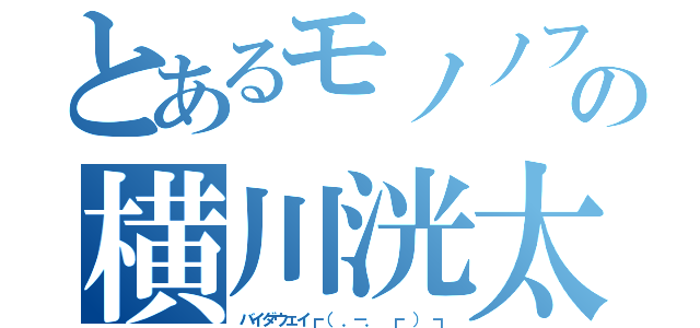 とあるモノノフの横川洸太（バイダウェイ┏（ ．－． ┏ ） ┓）