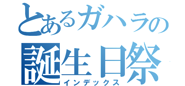 とあるガハラの誕生日祭り（インデックス）