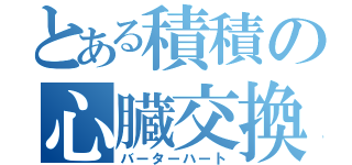 とある積積の心臓交換（バーターハート）