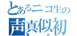 とあるニコ生の声真似初心者（零火）