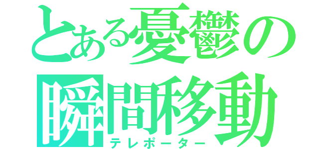 とある憂鬱の瞬間移動（テレポーター）