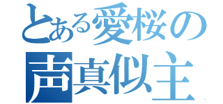 とある愛桜の声真似主（）