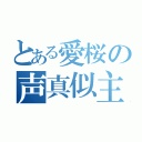 とある愛桜の声真似主（）