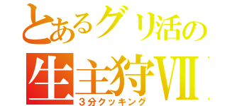 とあるグリ活の生主狩Ⅶ（３分クッキング）