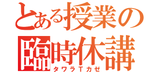 とある授業の臨時休講（タワラＴカゼ）