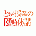 とある授業の臨時休講（タワラＴカゼ）