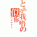 とある我唔の似你咁賤（比都唔想比）