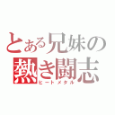 とある兄妹の熱き闘志（ヒートメタル）